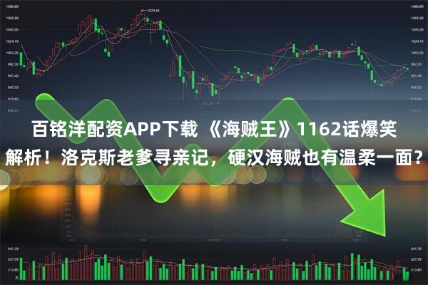百铭洋配资APP下载 《海贼王》1162话爆笑解析！洛克斯老爹寻亲记，硬汉海贼也有温柔一面？