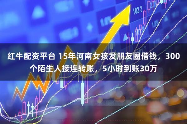 红牛配资平台 15年河南女孩发朋友圈借钱，300个陌生人接连转账，5小时到账30万