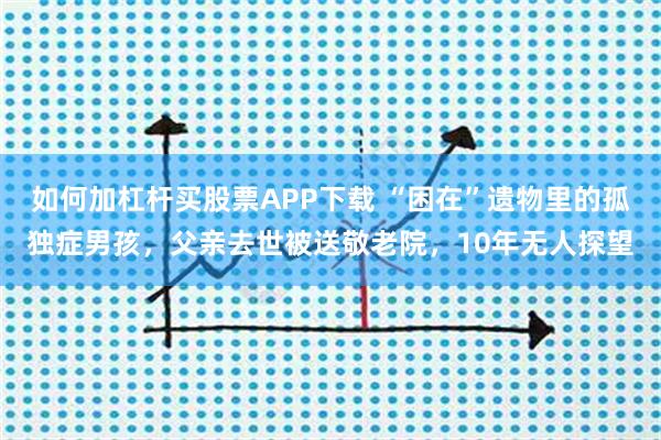 如何加杠杆买股票APP下载 “困在”遗物里的孤独症男孩，父亲去世被送敬老院，10年无人探望