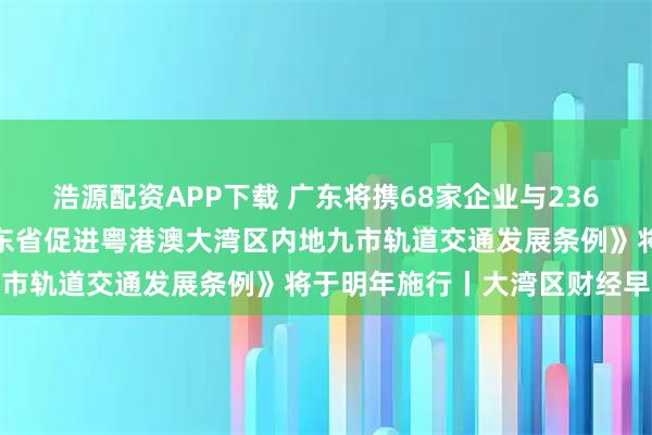 浩源配资APP下载 广东将携68家企业与236件展品亮相版博会；《广东省促进粤港澳大湾区内地九市轨道交通发展条例》将于明年施行丨大湾区财经早参