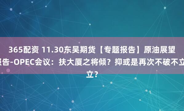 365配资 11.30东吴期货【专题报告】原油展望报告-OPEC会议：扶大厦之将倾？抑或是再次不破不立？