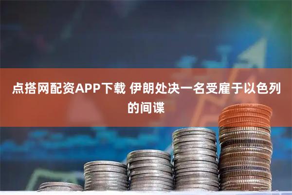 点搭网配资APP下载 伊朗处决一名受雇于以色列的间谍