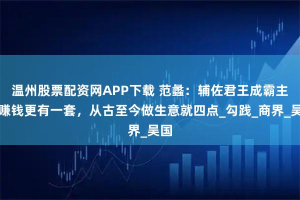 温州股票配资网APP下载 范蠡：辅佐君王成霸主，赚钱更有一套，从古至今做生意就四点_勾践_商界_吴国