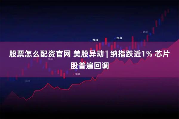 股票怎么配资官网 美股异动 | 纳指跌近1% 芯片股普遍回调