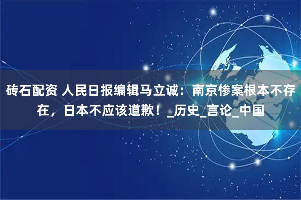 砖石配资 人民日报编辑马立诚：南京惨案根本不存在，日本不应该道歉！_历史_言论_中国