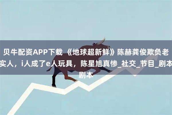 贝牛配资APP下载 《地球超新鲜》陈赫龚俊欺负老实人,i人成了e人玩具,陈星旭真惨_社交_节目_剧本
