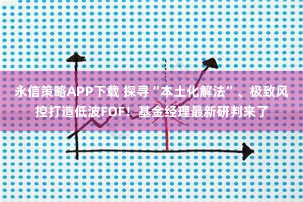永信策略APP下载 探寻“本土化解法”、极致风控打造低波FOF！基金经理最新研判来了