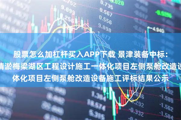 股票怎么加杠杆买入APP下载 景津装备中标:关于新一轮太湖生态清淤梅梁湖区工程设计施工一体化项目左侧泵舱改造设备施工评标结果公示