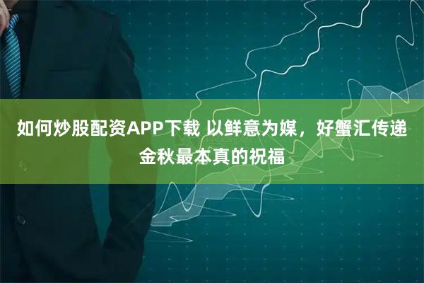 如何炒股配资APP下载 以鲜意为媒，好蟹汇传递金秋最本真的祝福