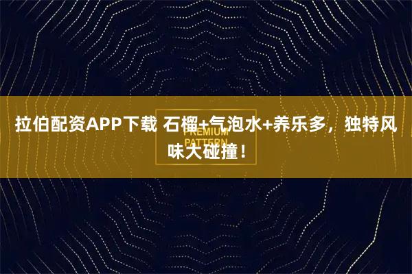 拉伯配资APP下载 石榴+气泡水+养乐多，独特风味大碰撞！