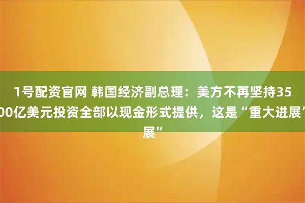 1号配资官网 韩国经济副总理:美方不再坚持3500亿美元投资全部以现金形式提供,这是“重大进展”