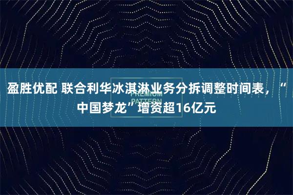 盈胜优配 联合利华冰淇淋业务分拆调整时间表，“中国梦龙”增资超16亿元