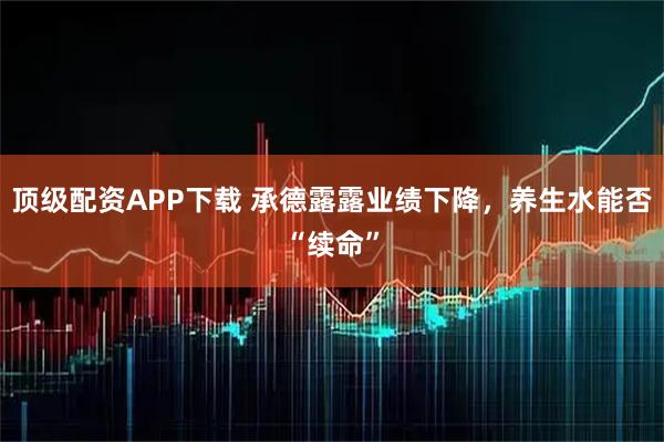 顶级配资APP下载 承德露露业绩下降,养生水能否“续命”