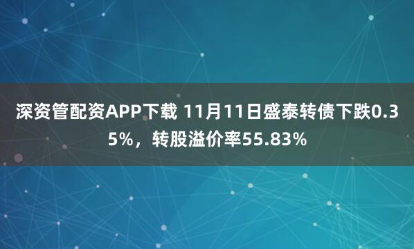 深资管配资APP下载 11月11日盛泰转债下跌0.35%，转股溢价率55.83%