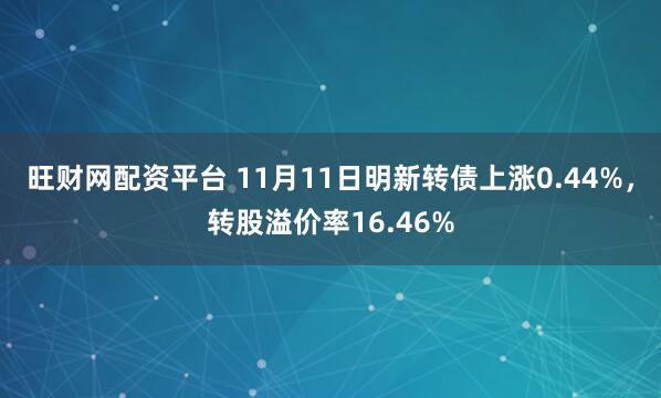 旺财网配资平台 11月11日明新转债上涨0.44%，转股溢价率16.46%