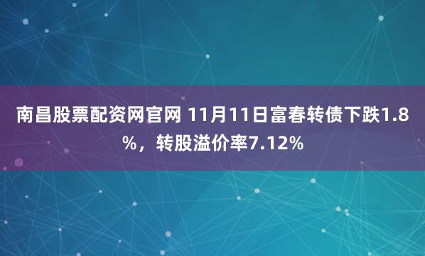 南昌股票配资网官网 11月11日富春转债下跌1.8%，转股溢价率7.12%