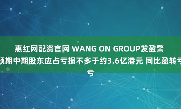 惠红网配资官网 WANG ON GROUP发盈警 预期中期股东应占亏损不多于约3.6亿港元 同比盈转亏
