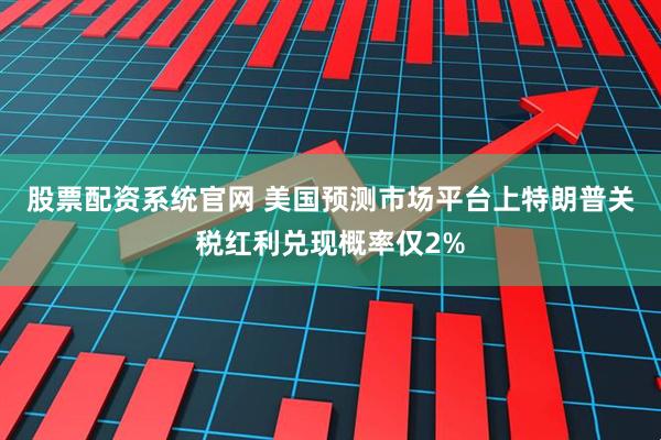 股票配资系统官网 美国预测市场平台上特朗普关税红利兑现概率仅2%