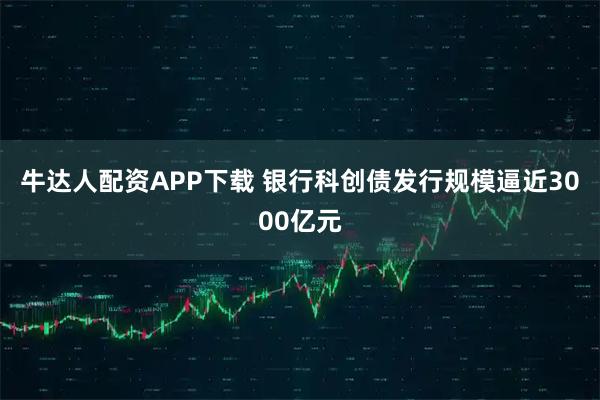 牛达人配资APP下载 银行科创债发行规模逼近3000亿元