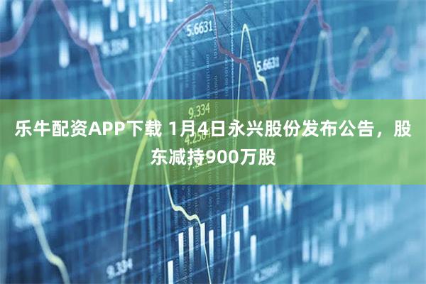 乐牛配资APP下载 1月4日永兴股份发布公告，股东减持900万股