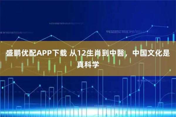 盛鹏优配APP下载 从12生肖到中醫，中国文化是真科学