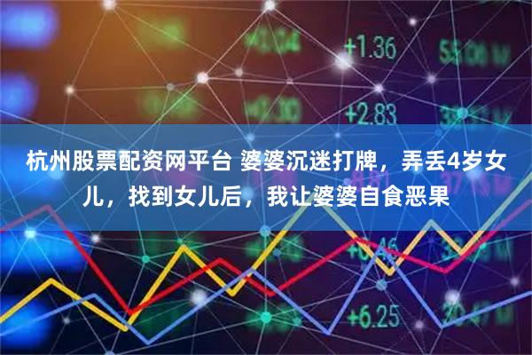 杭州股票配资网平台 婆婆沉迷打牌，弄丢4岁女儿，找到女儿后，我让婆婆自食恶果