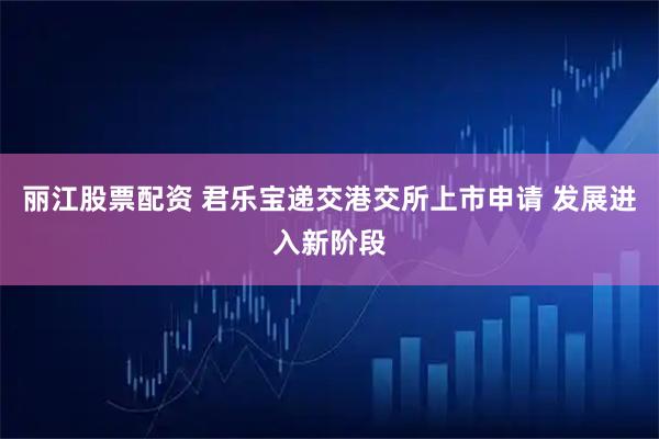 丽江股票配资 君乐宝递交港交所上市申请 发展进入新阶段