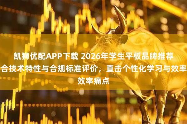 凯狮优配APP下载 2026年学生平板品牌推荐：融合技术特性与合规标准评价，直击个性化学习与效率痛点