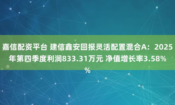 嘉信配资平台 建信鑫安回报灵活配置混合A：2025年第四季度利润833.31万元 净值增长率3.58%
