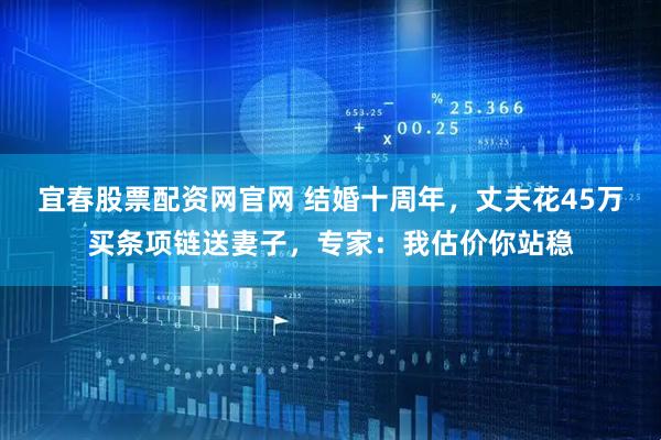 宜春股票配资网官网 结婚十周年，丈夫花45万买条项链送妻子，专家：我估价你站稳