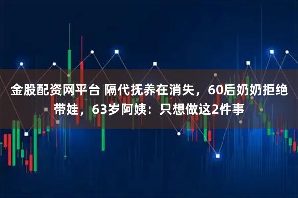 金股配资网平台 隔代抚养在消失，60后奶奶拒绝带娃，63岁阿姨：只想做这2件事
