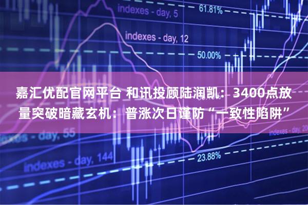 嘉汇优配官网平台 和讯投顾陆润凯：3400点放量突破暗藏玄机：普涨次日谨防“一致性陷阱”