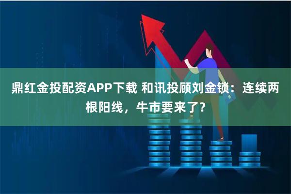 鼎红金投配资APP下载 和讯投顾刘金锁：连续两根阳线，牛市要来了？