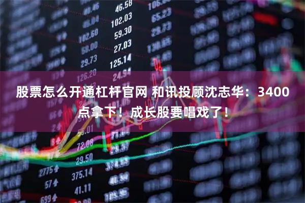 股票怎么开通杠杆官网 和讯投顾沈志华：3400点拿下！成长股要唱戏了！