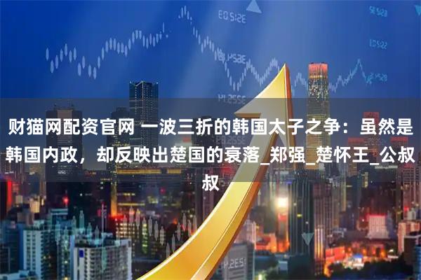 财猫网配资官网 一波三折的韩国太子之争：虽然是韩国内政，却反映出楚国的衰落_郑强_楚怀王_公叔
