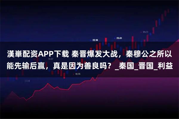 漢崋配资APP下载 秦晋爆发大战，秦穆公之所以能先输后赢，真是因为善良吗？_秦国_晋国_利益