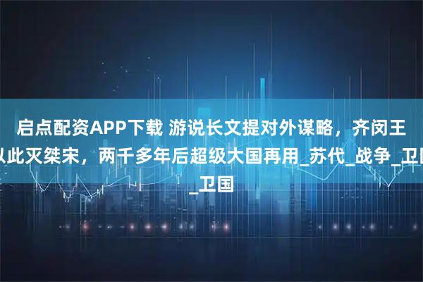 启点配资APP下载 游说长文提对外谋略，齐闵王以此灭桀宋，两千多年后超级大国再用_苏代_战争_卫国