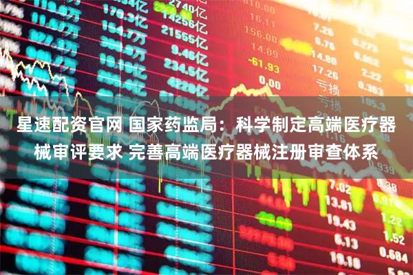 星速配资官网 国家药监局：科学制定高端医疗器械审评要求 完善高端医疗器械注册审查体系