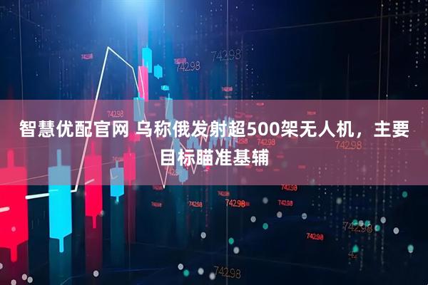 智慧优配官网 乌称俄发射超500架无人机，主要目标瞄准基辅