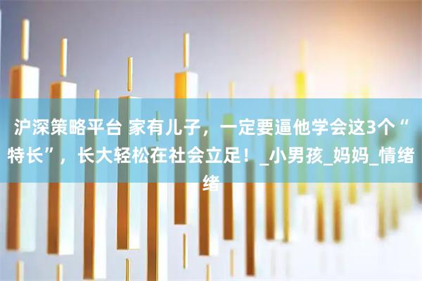 沪深策略平台 家有儿子，一定要逼他学会这3个“特长”，长大轻松在社会立足！_小男孩_妈妈_情绪