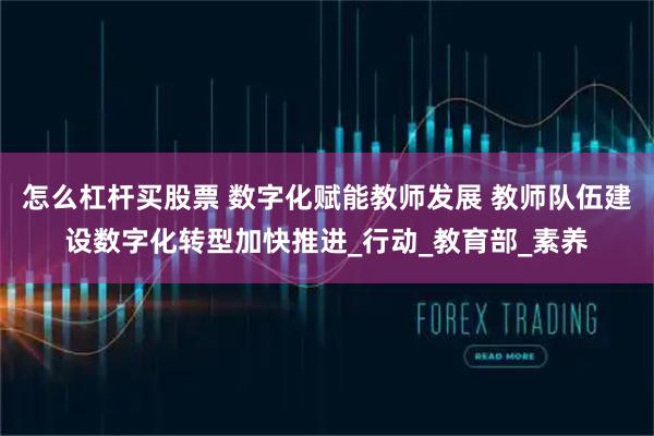 怎么杠杆买股票 数字化赋能教师发展 教师队伍建设数字化转型加快推进_行动_教育部_素养