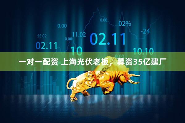 一对一配资 上海光伏老板，募资35亿建厂