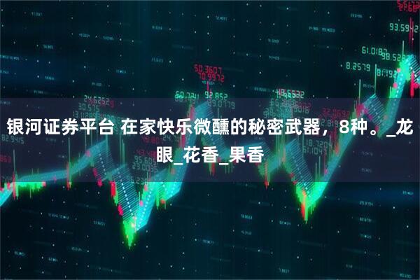 银河证券平台 在家快乐微醺的秘密武器，8种。_龙眼_花香_果香