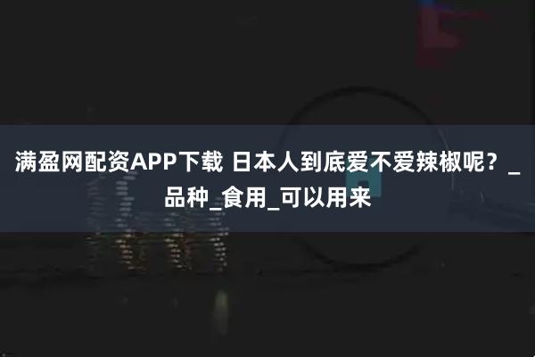满盈网配资APP下载 日本人到底爱不爱辣椒呢？_品种_食用_可以用来