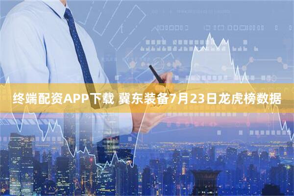 终端配资APP下载 冀东装备7月23日龙虎榜数据