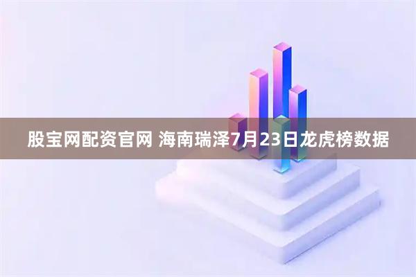 股宝网配资官网 海南瑞泽7月23日龙虎榜数据