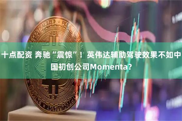 十点配资 奔驰“震惊”！英伟达辅助驾驶效果不如中国初创公司Momenta？