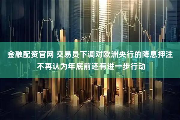 金融配资官网 交易员下调对欧洲央行的降息押注 不再认为年底前还有进一步行动