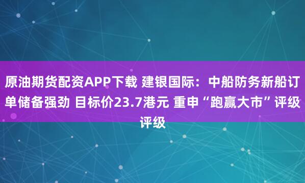 原油期货配资APP下载 建银国际：中船防务新船订单储备强劲 目标价23.7港元 重申“跑赢大市”评级