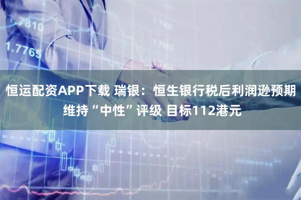 恒运配资APP下载 瑞银：恒生银行税后利润逊预期 维持“中性”评级 目标112港元